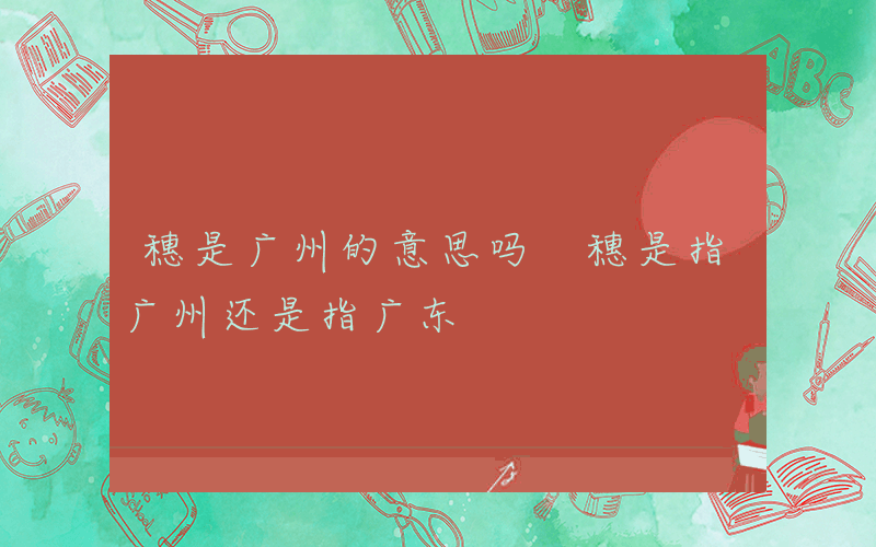 穗是广州的意思吗 穗是指广州还是指广东